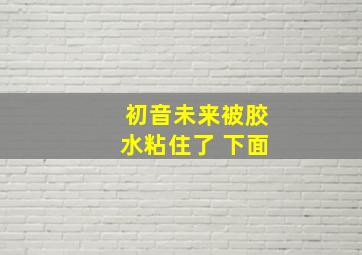 初音未来被胶水粘住了 下面